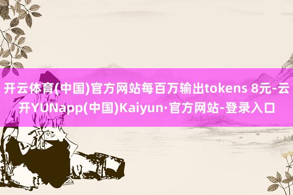 开云体育(中国)官方网站每百万输出tokens 8元-云开YUNapp(中国)Kaiyun·官方网站-登录入口