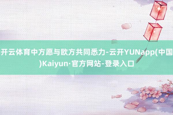 开云体育中方愿与欧方共同悉力-云开YUNapp(中国)Kaiyun·官方网站-登录入口