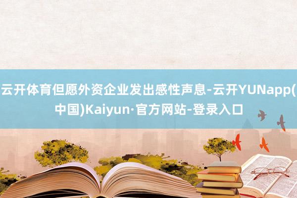 云开体育但愿外资企业发出感性声息-云开YUNapp(中国)Kaiyun·官方网站-登录入口