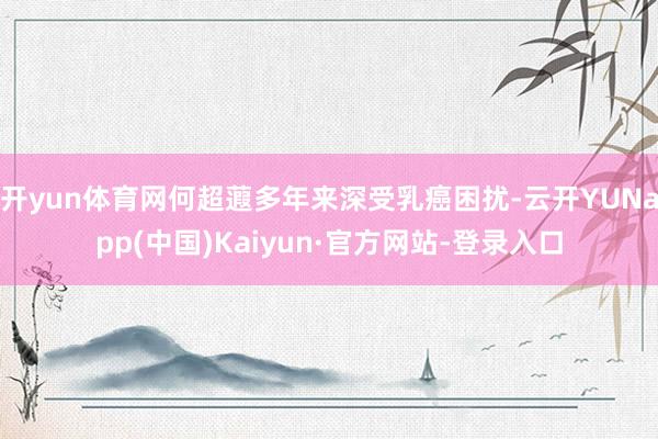 开yun体育网何超蕸多年来深受乳癌困扰-云开YUNapp(中国)Kaiyun·官方网站-登录入口