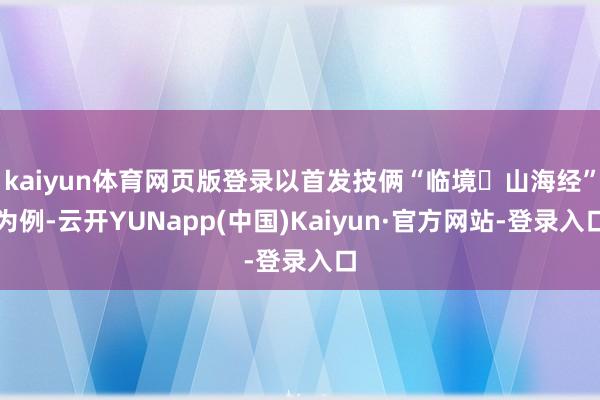 kaiyun体育网页版登录以首发技俩“临境・山海经”为例-云开YUNapp(中国)Kaiyun·官方网站-登录入口