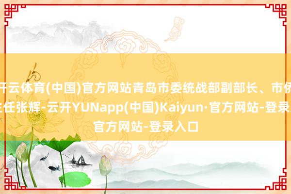 开云体育(中国)官方网站青岛市委统战部副部长、市侨办主任张辉-云开YUNapp(中国)Kaiyun·官方网站-登录入口