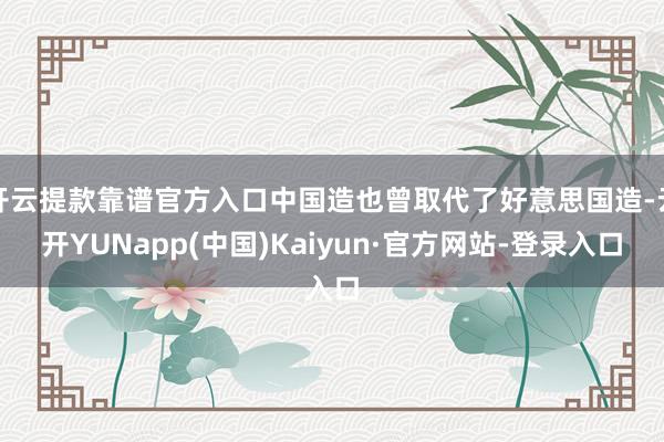 开云提款靠谱官方入口中国造也曾取代了好意思国造-云开YUNapp(中国)Kaiyun·官方网站-登录入口