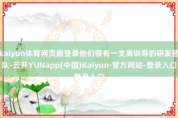 kaiyun体育网页版登录他们领有一支高训导的研发团队-云开YUNapp(中国)Kaiyun·官方网站-登录入口