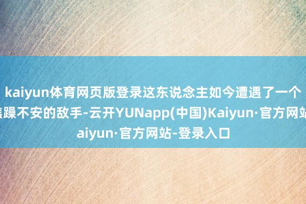 kaiyun体育网页版登录这东说念主如今遭遇了一个让他有点焦躁不安的敌手-云开YUNapp(中国)Kaiyun·官方网站-登录入口