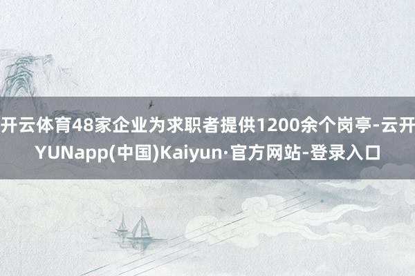 开云体育48家企业为求职者提供1200余个岗亭-云开YUNapp(中国)Kaiyun·官方网站-登录入口