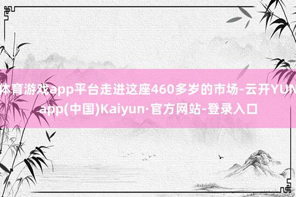 体育游戏app平台走进这座460多岁的市场-云开YUNapp(中国)Kaiyun·官方网站-登录入口