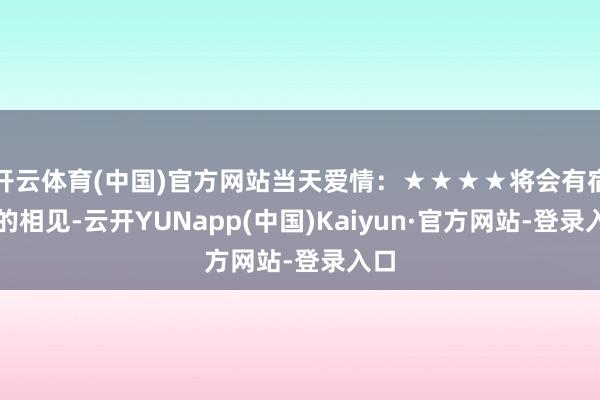 开云体育(中国)官方网站当天爱情：★★★★将会有宿命的相见-云开YUNapp(中国)Kaiyun·官方网站-登录入口