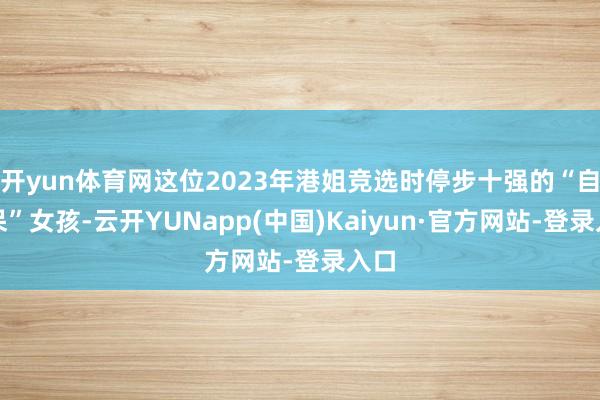 开yun体育网这位2023年港姐竞选时停步十强的“自然呆”女孩-云开YUNapp(中国)Kaiyun·官方网站-登录入口