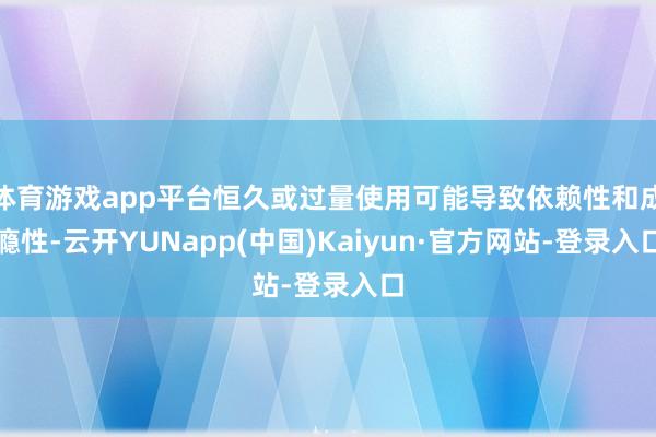 体育游戏app平台恒久或过量使用可能导致依赖性和成瘾性-云开YUNapp(中国)Kaiyun·官方网站-登录入口