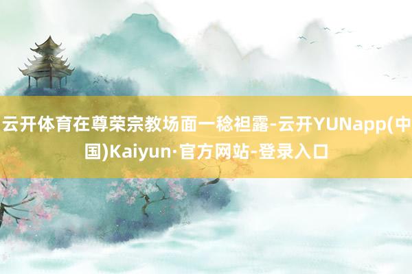 云开体育在尊荣宗教场面一稔袒露-云开YUNapp(中国)Kaiyun·官方网站-登录入口