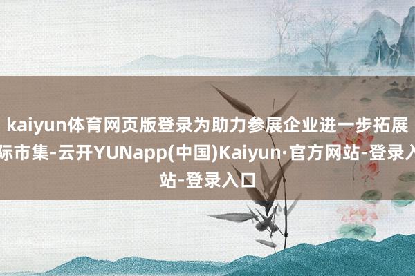 kaiyun体育网页版登录　　为助力参展企业进一步拓展国际市集-云开YUNapp(中国)Kaiyun·官方网站-登录入口
