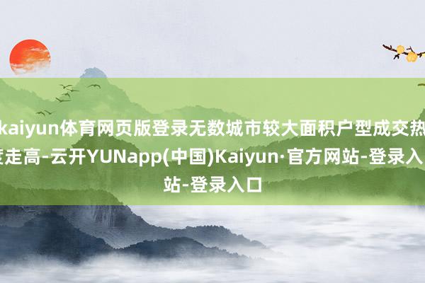 kaiyun体育网页版登录无数城市较大面积户型成交热度走高-云开YUNapp(中国)Kaiyun·官方网站-登录入口