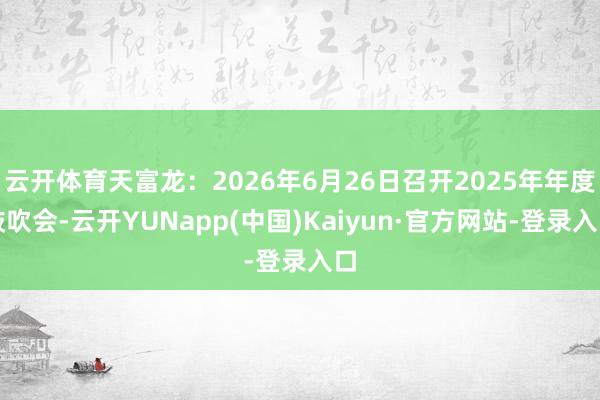 云开体育天富龙：2026年6月26日召开2025年年度鼓吹会-云开YUNapp(中国)Kaiyun·官方网站-登录入口