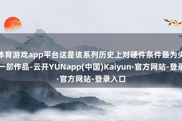 体育游戏app平台这是该系列历史上对硬件条件最为尖刻的一部作品-云开YUNapp(中国)Kaiyun·官方网站-登录入口
