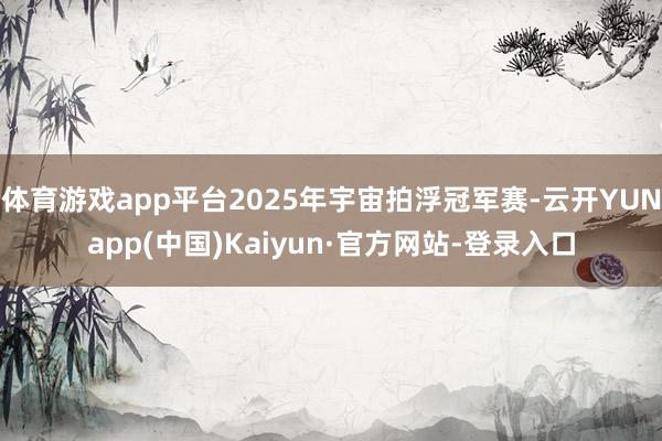 体育游戏app平台2025年宇宙拍浮冠军赛-云开YUNapp(中国)Kaiyun·官方网站-登录入口