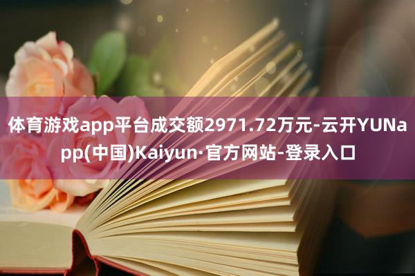 体育游戏app平台成交额2971.72万元-云开YUNapp(中国)Kaiyun·官方网站-登录入口