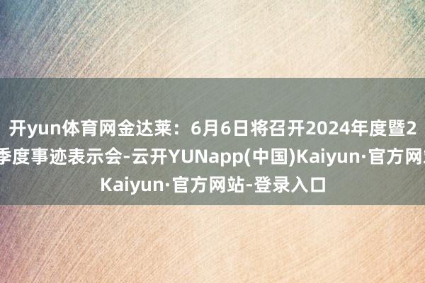 开yun体育网金达莱：6月6日将召开2024年度暨2025年第一季度事迹表示会-云开YUNapp(中国)Kaiyun·官方网站-登录入口