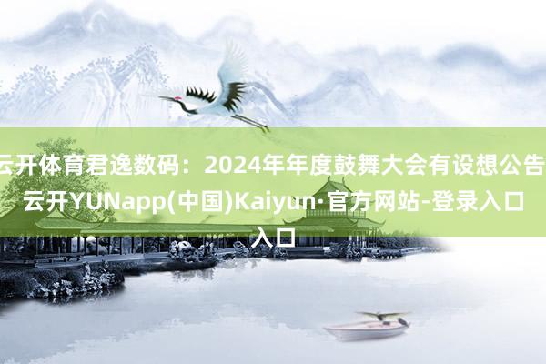云开体育君逸数码：2024年年度鼓舞大会有设想公告-云开YUNapp(中国)Kaiyun·官方网站-登录入口