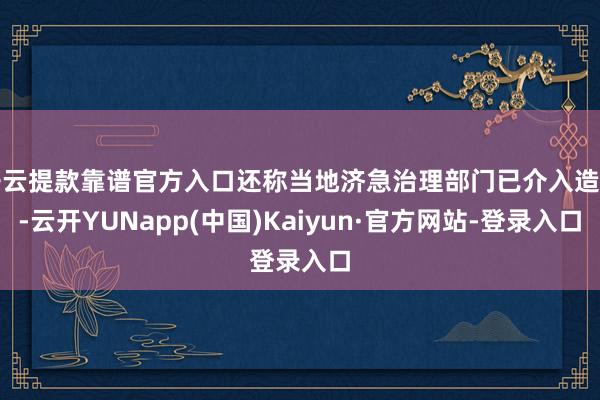 开云提款靠谱官方入口还称当地济急治理部门已介入造访-云开YUNapp(中国)Kaiyun·官方网站-登录入口