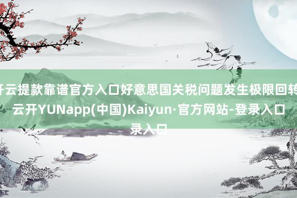 开云提款靠谱官方入口好意思国关税问题发生极限回转-云开YUNapp(中国)Kaiyun·官方网站-登录入口