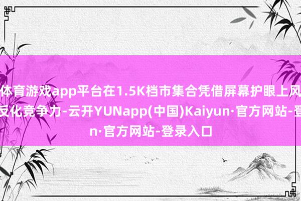 体育游戏app平台在1.5K档市集合凭借屏幕护眼上风形成相反化竞争力-云开YUNapp(中国)Kaiyun·官方网站-登录入口