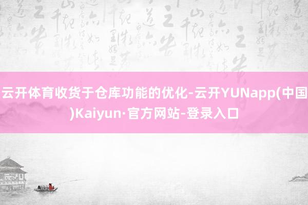 云开体育收货于仓库功能的优化-云开YUNapp(中国)Kaiyun·官方网站-登录入口