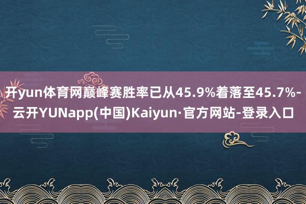 开yun体育网巅峰赛胜率已从45.9%着落至45.7%-云开YUNapp(中国)Kaiyun·官方网站-登录入口