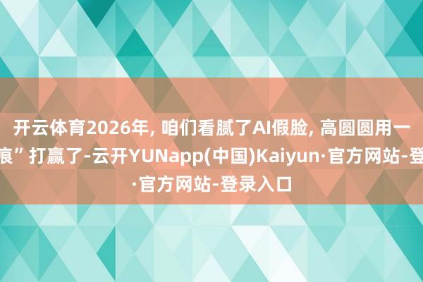 开云体育2026年, 咱们看腻了AI假脸, 高圆圆用一都“裂痕”打赢了-云开YUNapp(中国)Kaiyun·官方网站-登录入口