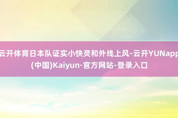 云开体育日本队证实小快灵和外线上风-云开YUNapp(中国)Kaiyun·官方网站-登录入口