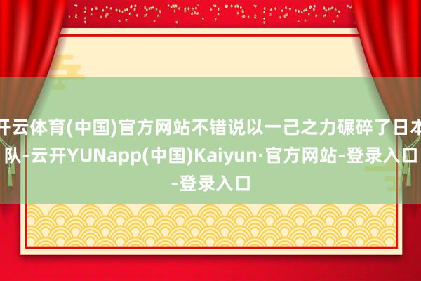 开云体育(中国)官方网站不错说以一己之力碾碎了日本队-云开YUNapp(中国)Kaiyun·官方网站-登录入口