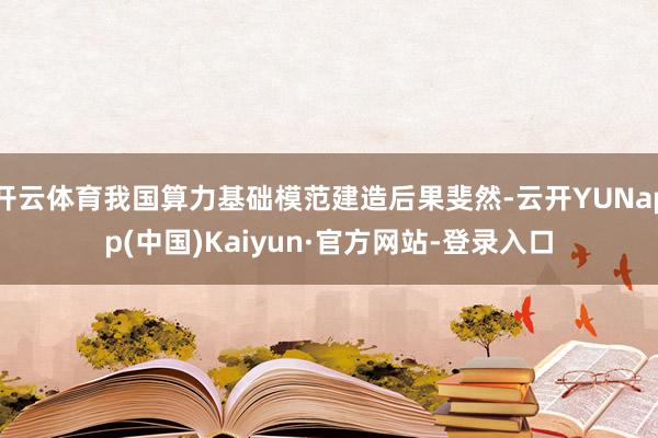 开云体育我国算力基础模范建造后果斐然-云开YUNapp(中国)Kaiyun·官方网站-登录入口