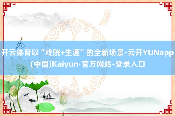 开云体育以“戏院+生涯”的全新场景-云开YUNapp(中国)Kaiyun·官方网站-登录入口