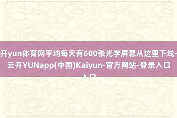 开yun体育网平均每天有600张光学屏幕从这里下线-云开YUNapp(中国)Kaiyun·官方网站-登录入口