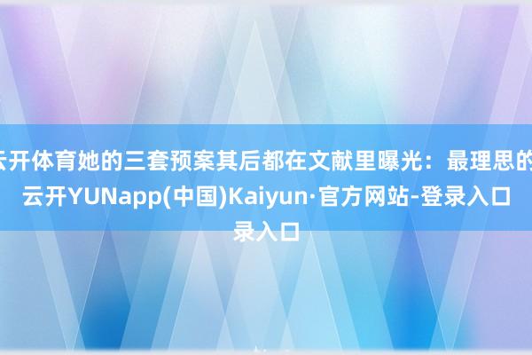 云开体育她的三套预案其后都在文献里曝光：最理思的-云开YUNapp(中国)Kaiyun·官方网站-登录入口