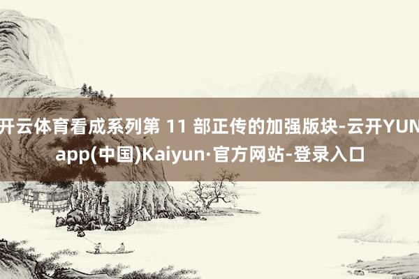 开云体育看成系列第 11 部正传的加强版块-云开YUNapp(中国)Kaiyun·官方网站-登录入口