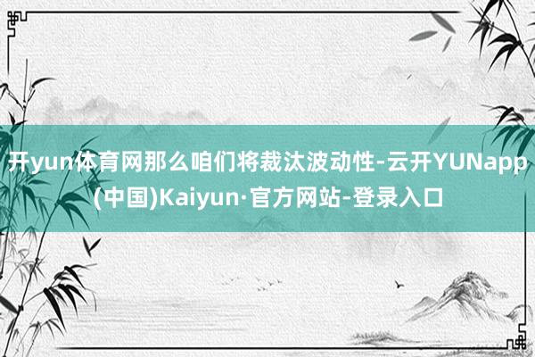 开yun体育网那么咱们将裁汰波动性-云开YUNapp(中国)Kaiyun·官方网站-登录入口