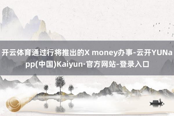 开云体育通过行将推出的X money办事-云开YUNapp(中国)Kaiyun·官方网站-登录入口