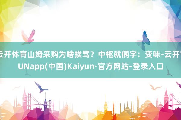 云开体育山姆采购为啥挨骂？中枢就俩字：变味-云开YUNapp(中国)Kaiyun·官方网站-登录入口