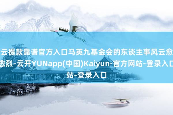 开云提款靠谱官方入口马英九基金会的东谈主事风云愈演愈烈-云开YUNapp(中国)Kaiyun·官方网站-登录入口