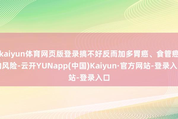 kaiyun体育网页版登录搞不好反而加多胃癌、食管癌的风险-云开YUNapp(中国)Kaiyun·官方网站-登录入口