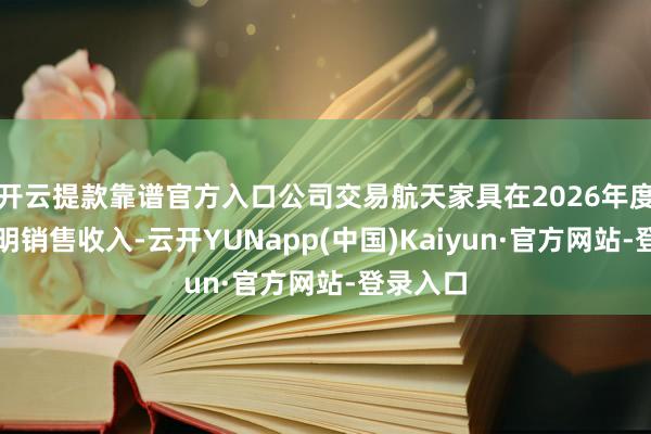 开云提款靠谱官方入口公司交易航天家具在2026年度暂未证明销售收入-云开YUNapp(中国)Kaiyun·官方网站-登录入口