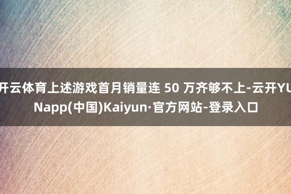 开云体育上述游戏首月销量连 50 万齐够不上-云开YUNapp(中国)Kaiyun·官方网站-登录入口