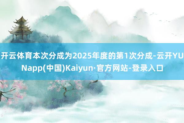 开云体育本次分成为2025年度的第1次分成-云开YUNapp(中国)Kaiyun·官方网站-登录入口