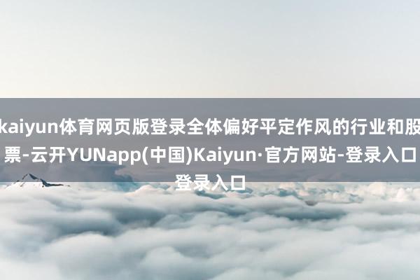 kaiyun体育网页版登录全体偏好平定作风的行业和股票-云开YUNapp(中国)Kaiyun·官方网站-登录入口