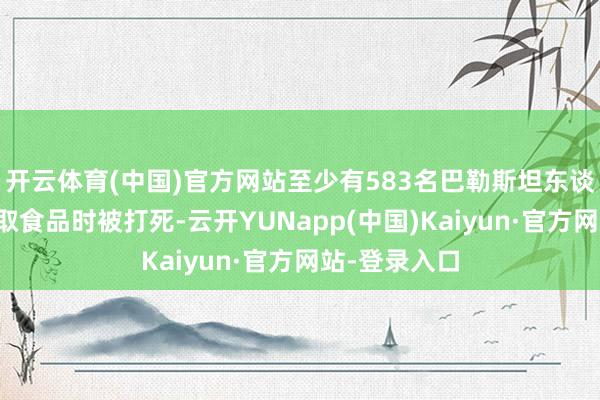 开云体育(中国)官方网站至少有583名巴勒斯坦东谈主在恭候领取食品时被打死-云开YUNapp(中国)Kaiyun·官方网站-登录入口