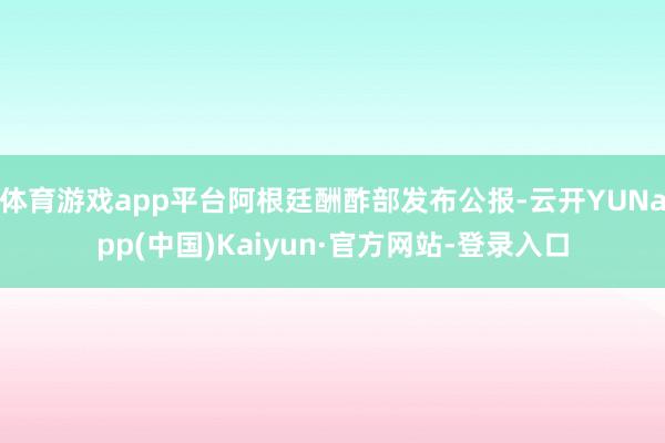 体育游戏app平台阿根廷酬酢部发布公报-云开YUNapp(中国)Kaiyun·官方网站-登录入口