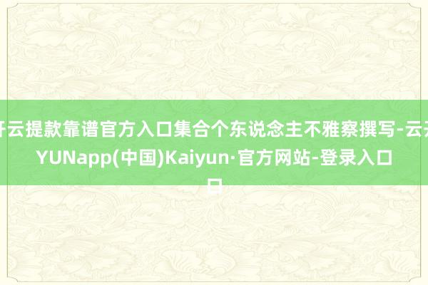 开云提款靠谱官方入口集合个东说念主不雅察撰写-云开YUNapp(中国)Kaiyun·官方网站-登录入口