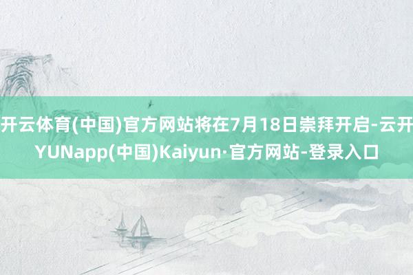 开云体育(中国)官方网站将在7月18日崇拜开启-云开YUNapp(中国)Kaiyun·官方网站-登录入口