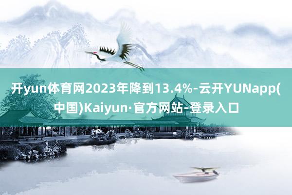 开yun体育网2023年降到13.4%-云开YUNapp(中国)Kaiyun·官方网站-登录入口